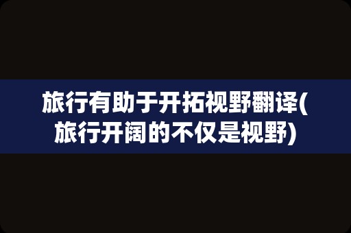 旅行有助于开拓视野翻译(旅行开阔的不仅是视野)