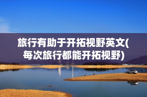 旅行有助于开拓视野英文(每次旅行都能开拓视野)