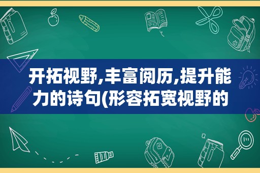 开拓视野,丰富阅历,提升能力的诗句(形容拓宽视野的诗句)