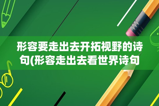 形容要走出去开拓视野的诗句(形容走出去看世界诗句)