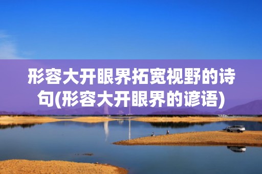 形容大开眼界拓宽视野的诗句(形容大开眼界的谚语)