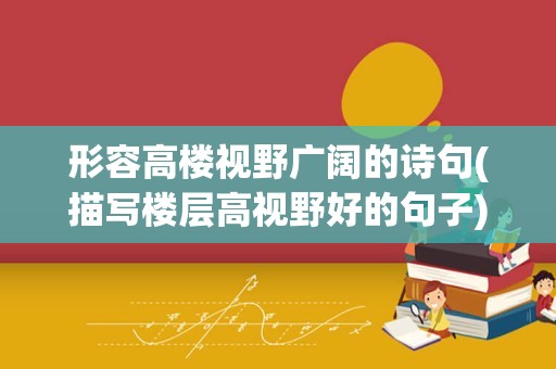 形容高楼视野广阔的诗句(描写楼层高视野好的句子)