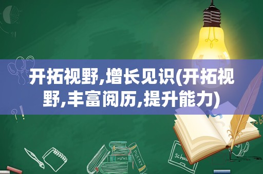 开拓视野,增长见识(开拓视野,丰富阅历,提升能力)