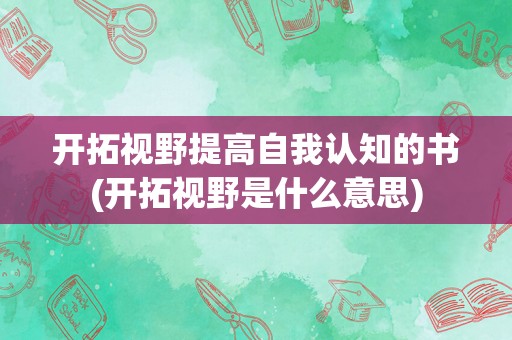 开拓视野提高自我认知的书(开拓视野是什么意思)