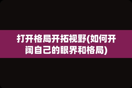 打开格局开拓视野(如何开阔自己的眼界和格局)