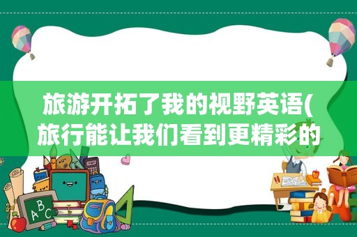 旅游开拓了我的视野英语(旅行能让我们看到更精彩的世界英语)