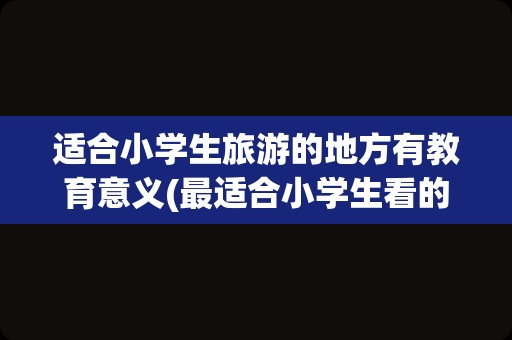 适合小学生旅游的地方有教育意义(最适合小学生看的书)