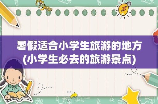 暑假适合小学生旅游的地方(小学生必去的旅游景点)
