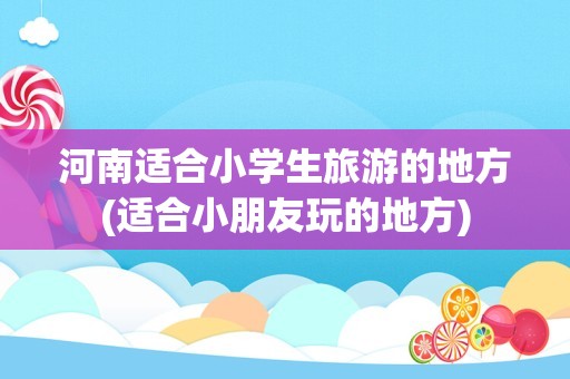 河南适合小学生旅游的地方(适合小朋友玩的地方)