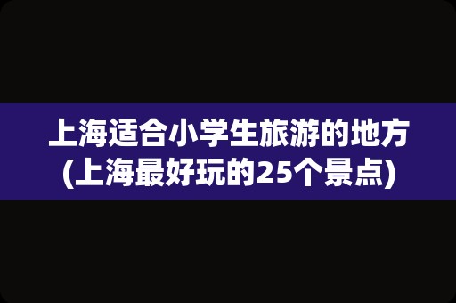 上海适合小学生旅游的地方(上海最好玩的25个景点)