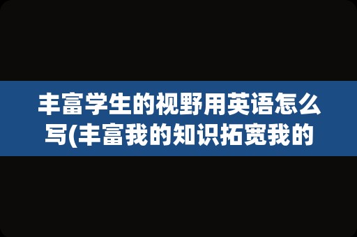 丰富学生的视野用英语怎么写(丰富我的知识拓宽我的视野的英语)