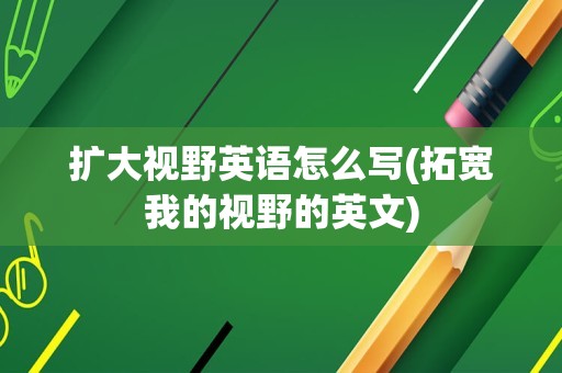 扩大视野英语怎么写(拓宽我的视野的英文)