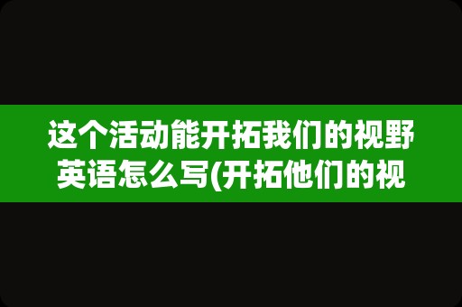 这个活动能开拓我们的视野英语怎么写(开拓他们的视野的英文)