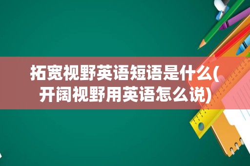 拓宽视野英语短语是什么(开阔视野用英语怎么说)
