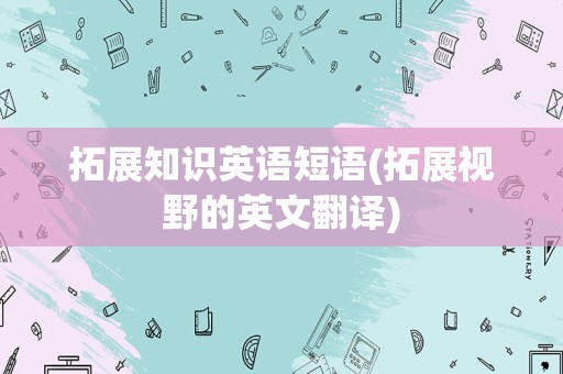 拓展知识英语短语(拓展视野的英文翻译)