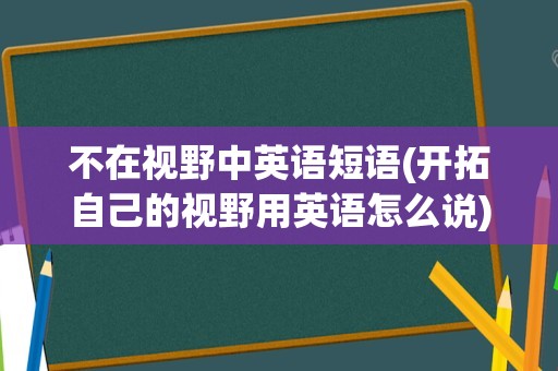 不在视野中英语短语(开拓自己的视野用英语怎么说)