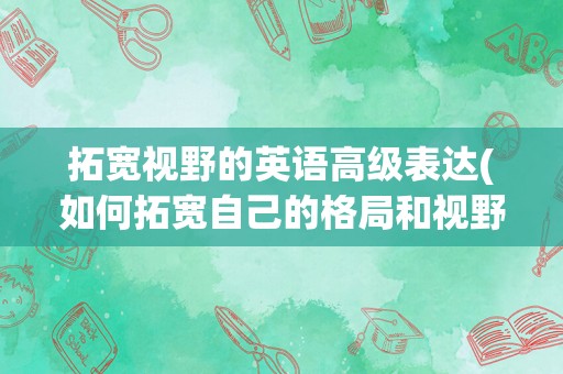 拓宽视野的英语高级表达(如何拓宽自己的格局和视野)
