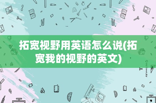 拓宽视野用英语怎么说(拓宽我的视野的英文)