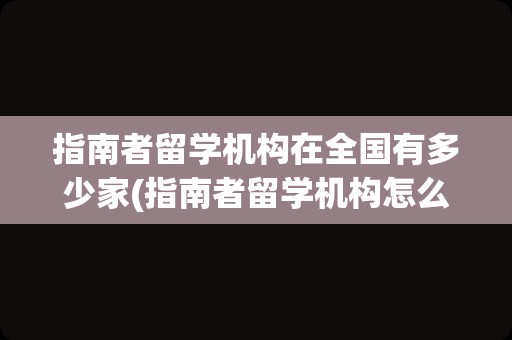 指南者留学机构在全国有多少家(指南者留学机构怎么样)