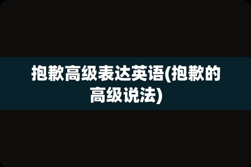 抱歉高级表达英语(抱歉的高级说法)
