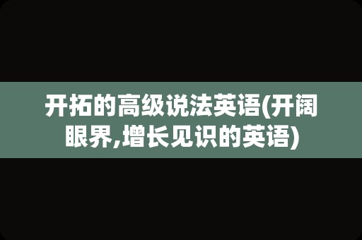 开拓的高级说法英语(开阔眼界,增长见识的英语)