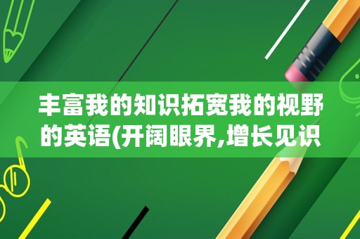 丰富我的知识拓宽我的视野的英语(开阔眼界,增长见识的英语)