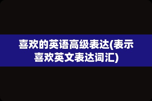 喜欢的英语高级表达(表示喜欢英文表达词汇)