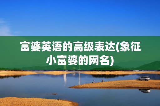富婆英语的高级表达(象征小富婆的网名)
