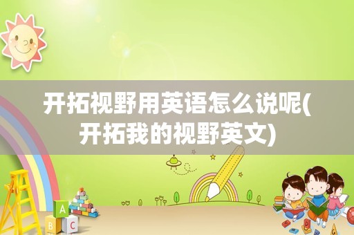 开拓视野用英语怎么说呢(开拓我的视野英文)