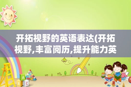 开拓视野的英语表达(开拓视野,丰富阅历,提升能力英语)