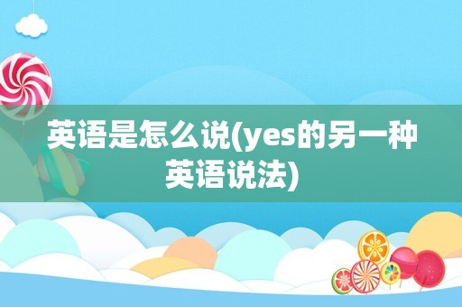 英语是怎么说(yes的另一种英语说法)