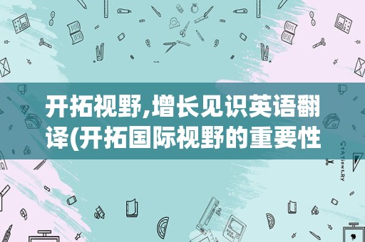 开拓视野,增长见识英语翻译(开拓国际视野的重要性)