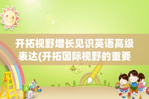 开拓视野增长见识英语高级表达(开拓国际视野的重要性)