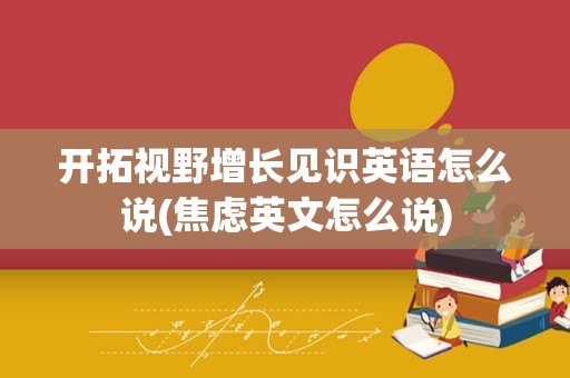 开拓视野增长见识英语怎么说(焦虑英文怎么说)