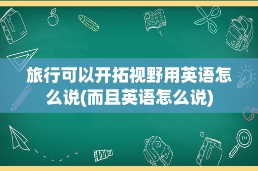 旅行可以开拓视野用英语怎么说(而且英语怎么说)