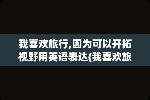 我喜欢旅行,因为可以开拓视野用英语表达(我喜欢旅游,因为可以放松心情英语)