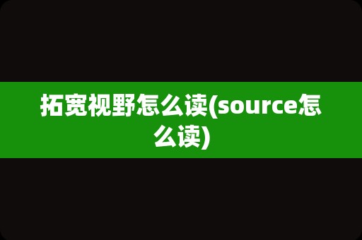 拓宽视野怎么读(source怎么读)