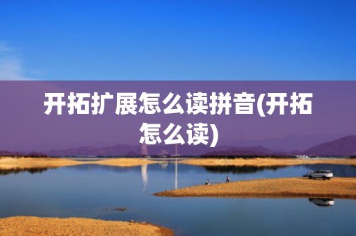 开拓扩展怎么读拼音(开拓怎么读)