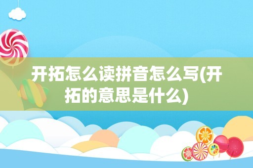 开拓怎么读拼音怎么写(开拓的意思是什么)