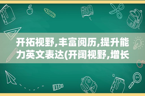 开拓视野,丰富阅历,提升能力英文表达(开阔视野,增长见识的英文)