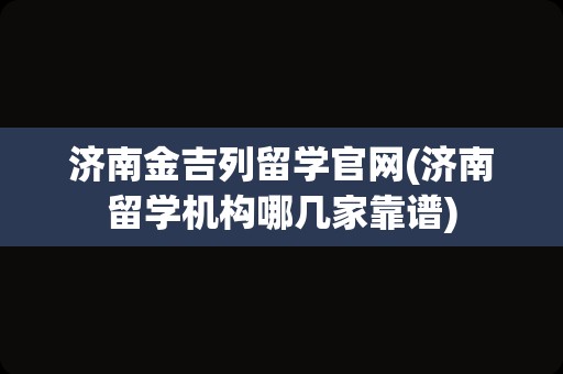 济南金吉列留学官网(济南留学机构哪几家靠谱)