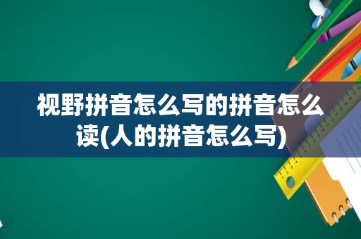 视野拼音怎么写的拼音怎么读(人的拼音怎么写)