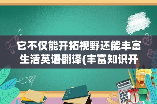 它不仅能开拓视野还能丰富生活英语翻译(丰富知识开拓视野用英语怎么说)
