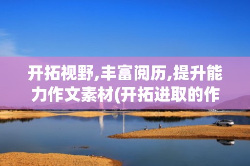 开拓视野,丰富阅历,提升能力作文素材(开拓进取的作文素材)