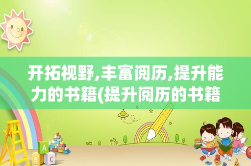 开拓视野,丰富阅历,提升能力的书籍(提升阅历的书籍)