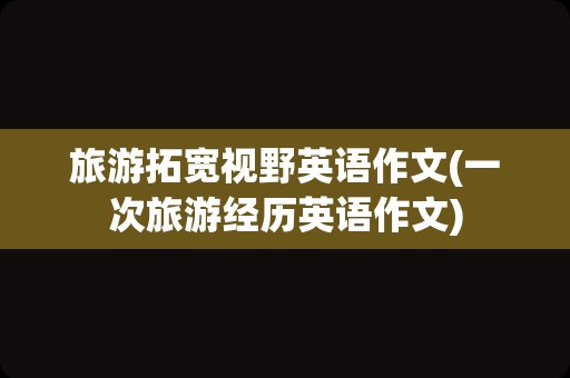 旅游拓宽视野英语作文(一次旅游经历英语作文)