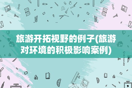 旅游开拓视野的例子(旅游对环境的积极影响案例)