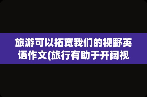 旅游可以拓宽我们的视野英语作文(旅行有助于开阔视野英语)