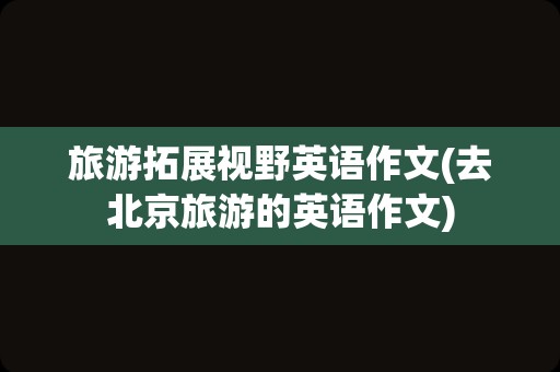 旅游拓展视野英语作文(去北京旅游的英语作文)