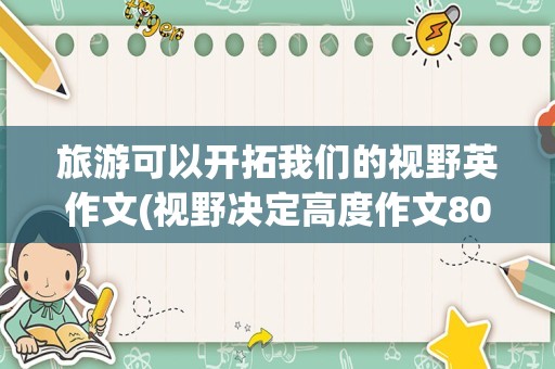 旅游可以开拓我们的视野英作文(视野决定高度作文800议论文)
